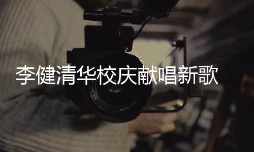 不同木年同台校庆献唱新歌新员清华李健华添 水双方框